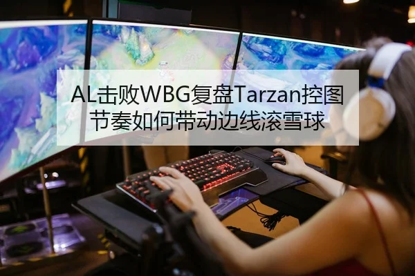 AL击败WBG复盘Tarzan控图节奏如何带动边线滚雪球